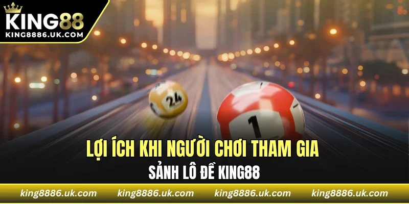 Lợi ích khi người chơi tham gia sảnh lô đề KING88