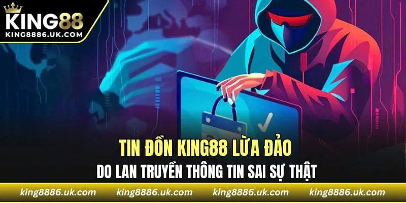 Tin đồn KING88 lừa đảo do lan truyền thông tin sai sự thật
